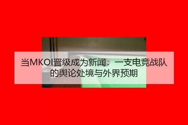 当MKOI晋级成为新闻：一支电竞战队的舆论处境与外界预期