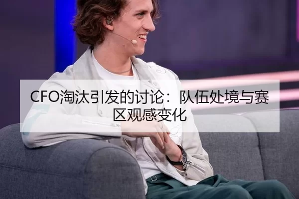 CFO淘汰引发的讨论：队伍处境与赛区观感变化